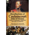 Recollections of Caulaincourt, Duke of Vicenza: Soldier, Commander, Diplomat and Aide to Napoleon-Both Volumes in One Special Edition