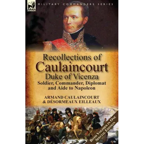 Recollections of Caulaincourt, Duke of Vicenza: Soldier, Commander, Diplomat and Aide to Napoleon-Both Volumes in One Special Edition
