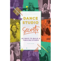 Dance Studio Secrets: 65 Ways To Build A Thriving Studio