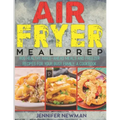Air Fryer Meal Prep: 800 Healthy Make-Ahead Meals and Freezer Recipes for Your Busy Family: A Cookbook