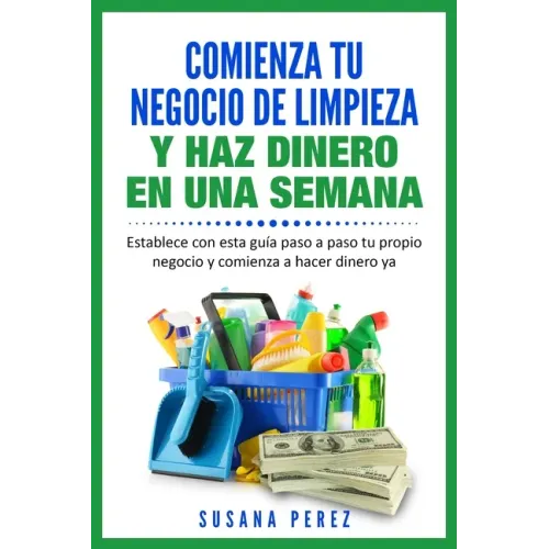 Comienza Tu Negocio de Limpieza: Establece Con Esta Guia Tu Propio Negocio Y Haz Dinero YA