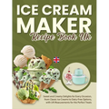Ice Cream Maker Recipe Book UK: Sweet and Creamy Delights for Every Occasion, from Classic Ice Creams to Dairy-Free Options, with UK Measurements for