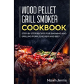 Wood Pellet Grill Smoker Cookbook: Step-by-step recipes for Smoking and Grilling Pork, Chicken and Beef
