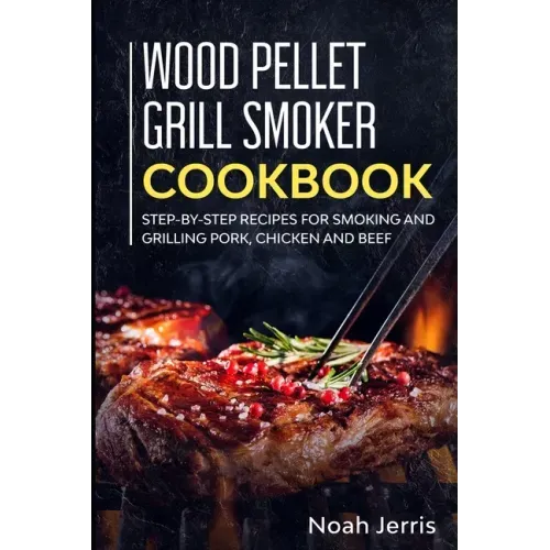 Wood Pellet Grill Smoker Cookbook: Step-by-step recipes for Smoking and Grilling Pork, Chicken and Beef
