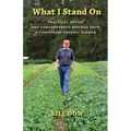 What I Stand On: Practical Advice and Cantankerous Musings from a Pioneering Organic Farmer