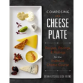 Composing the Cheese Plate: Recipes, Pairings, and Platings for the Inventive Cheese Course