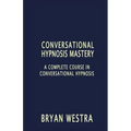 Conversational Hypnosis Mastery: A Complete Course In Conversational Hypnosis