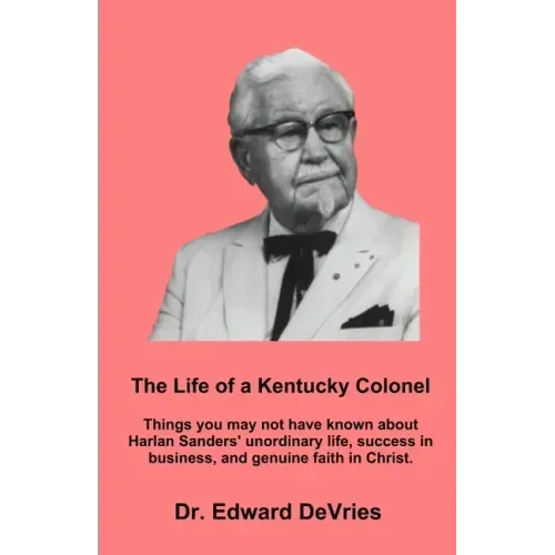 THE LIFE OF A KENTUCKY COLONEL - Things you may not have known about Harlan Sanders' unordinary life, success in business, and genuine faith in Christ