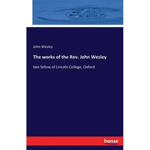 The works of the Rev. John Wesley: late fellow of Lincoln-College, Oxford