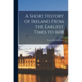 A Short History of Ireland From the Earliest Times to 1608