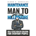 Maintenance Man to Millionaire: Real Estate Wealth Creation for Everyday People