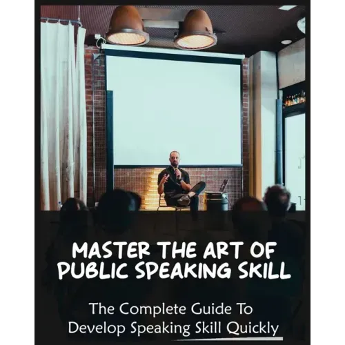 Master The Art of Public Speaking Skill: The Complete Guide To Develop Speaking Skill Quickly
