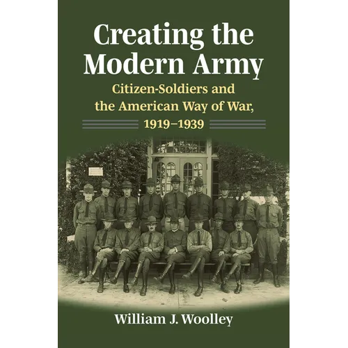 Creating the Modern Army: Citizensoldiers and the American Way of War, 1919-1939