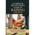 A Complete Beginner's Guide To Raising Chickens: How To To Raise Chickens In Your Own Backyard: How To Level Up Your Game In Chicken Raising
