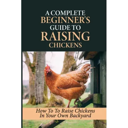 A Complete Beginner's Guide To Raising Chickens: How To To Raise Chickens In Your Own Backyard: How To Level Up Your Game In Chicken Raising