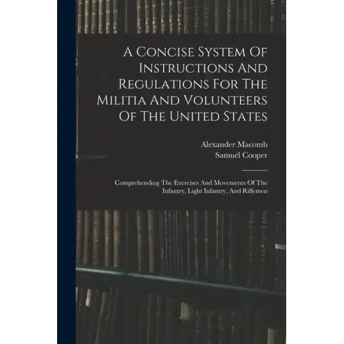 A Concise System Of Instructions And Regulations For The Militia And Volunteers Of The United States: Comprehending The Exercises And Movements Of The