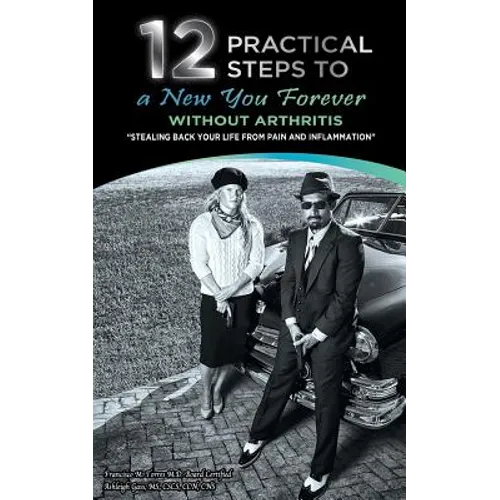 12 Practical Steps to a New You Forever Without Arthritis: Stealing Back Your Life from Pain and Inflammation