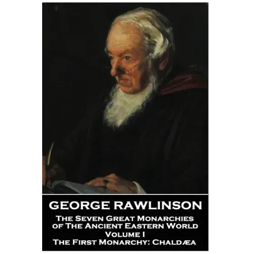George Rawlinson - The Seven Great Monarchies of The Ancient Eastern World - Volume I: The First Monarchy: Chaldaea