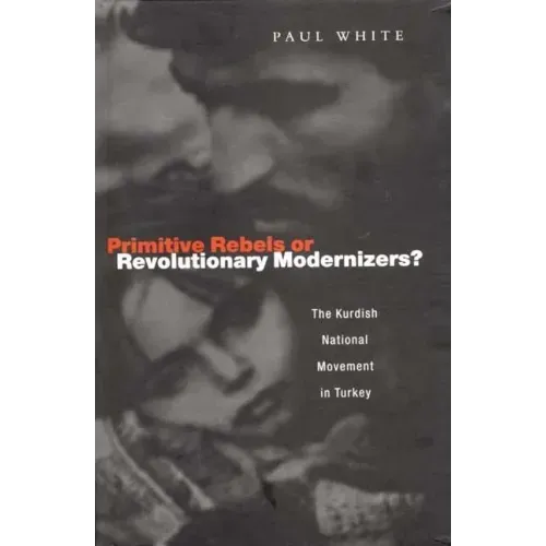 Primitive Rebels or Revolutionary Modernizers: The Kurdish Nationalist Movement in Turkey