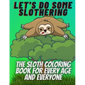 Let's do some slothering, the sloth coloring book for every age and everyone.: the best sloth coloring book ever.