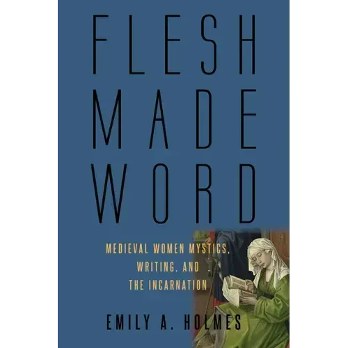 Flesh Made Word: Medieval Women Mystics, Writing, and the Incarnation