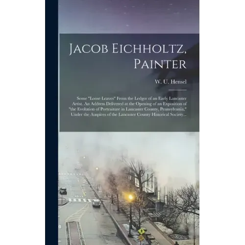 Jacob Eichholtz, Painter; Some "loose Leaves" From the Ledger of an Early Lancaster Artist. An Address Delivered at the Opening of an Exposition of "t