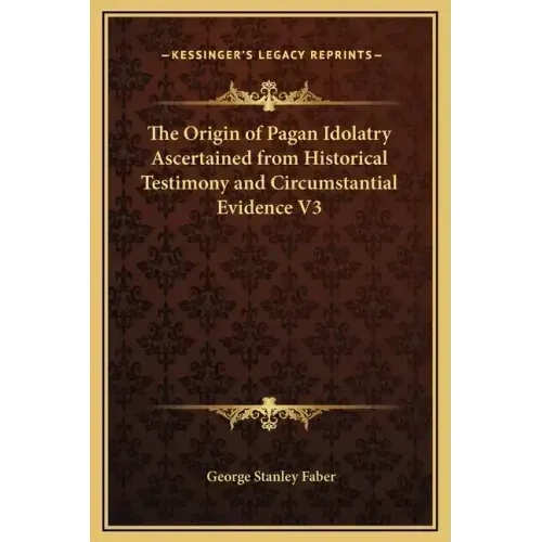 The Origin of Pagan Idolatry Ascertained from Historical Testimony and Circumstantial Evidence V3