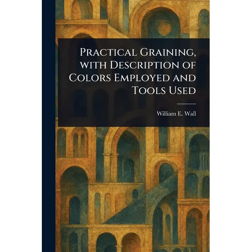 Practical Graining, With Description of Colors Employed and Tools Used