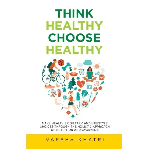 Think Healthy, Choose Healthy: Make Healthier Dietary and Lifestyle Choices Through the Holistic Approach of Nutrition and Ayurveda