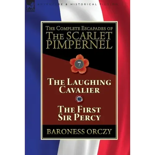 The Complete Escapades of The Scarlet Pimpernel: Volume 7-The Laughing Cavalier and The First Sir Percy