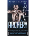 Archery: The #1 Beginner's Guide For Everything An Archer Needs To Know About Recurve And Compound Bows
