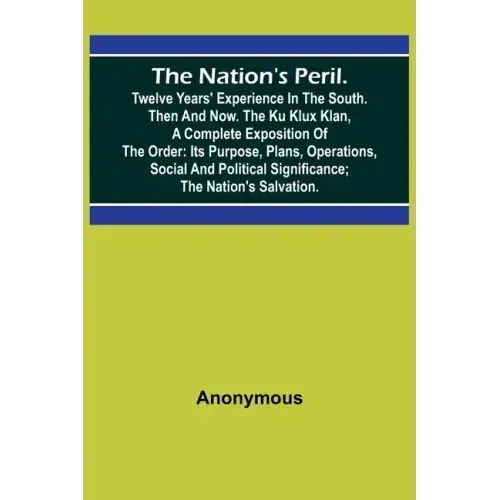 The Nation's Peril.; Twelve Years' Experience in the South. Then and Now. The Ku Klux Klan, a Complete Exposition of the Order: Its Purpose, Plans, Op