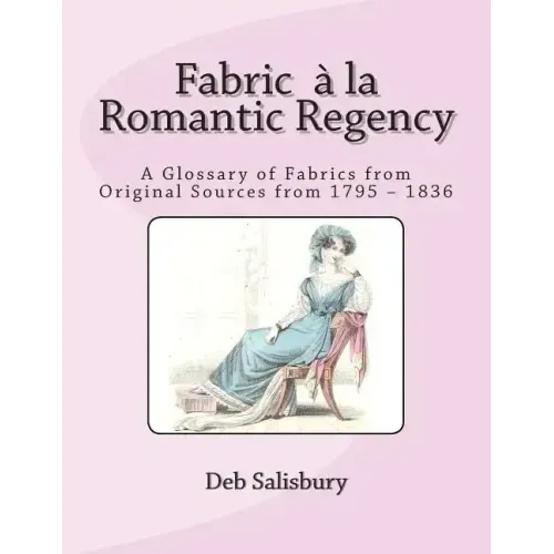 Fabric a la Romantic Regency: A Glossary of Fabrics from Original Sources from 1795 - 1836
