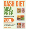 Dash Diet Meal Prep for Beginners: 1000-Day Make-Ahead, Low-Salt Dash Diet Recipes to Promote Weight Loss Naturally and Lower Your Blood Pressure Toge