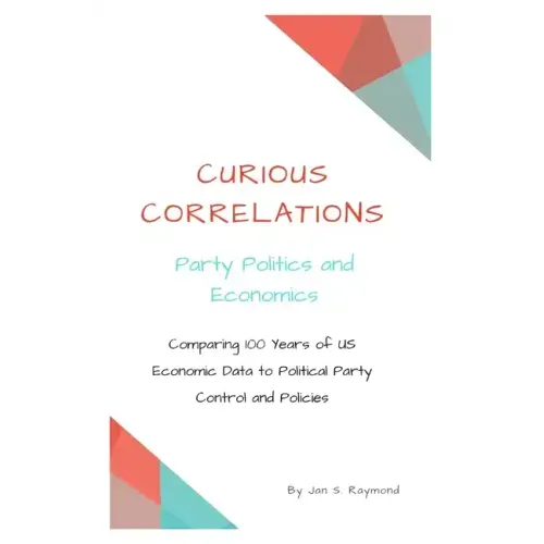 Curious Correlations - Party Politics and Economics: Comparing 100 Years of US Economic Data to Political Party Control and Policies
