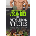 The Plant-Based Vegan Diet for Bodybuilding Athletes: Healthy Muscle, Vitality, High Protein, and Energy for the Rest of your Life. Everything You Nee