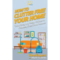How To Clutter Free Your Home: Your Step By Step Guide To Clutter Free Your Home