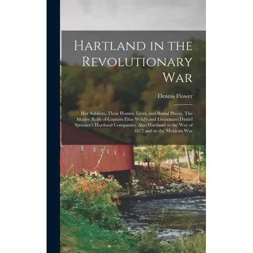 Hartland in the Revolutionary War: Her Soldiers; Their Homes, Lives, and Burial Places. The Muster Rolls of Captain Elias Weld's and Lieutenant Daniel