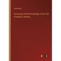 An Account of the Proceedings on the Trial of Susan B. Anthony