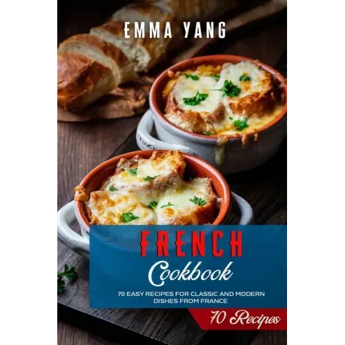 French Cookbook: 70 Easy Recipes For Classic And Modern Dishes From France