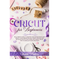 Cricut for Beginners: An ultimate guide to master your design space and create your unique project ideas. Updated and detailed step by step