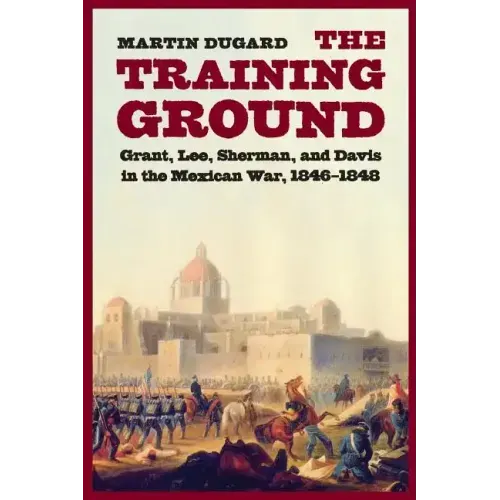 The Training Ground: Grant, Lee, Sherman, and Davis in the Mexican War, 1846-1848