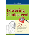 Lowering Cholesterol: 50 Simple Ways To Get Your Cholesterol Down Naturally and Dramatically Improve Your Health