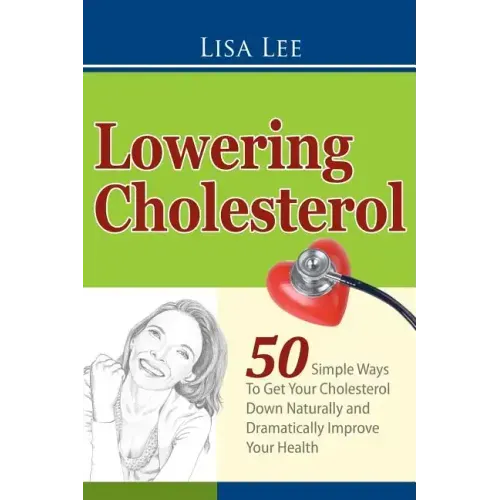 Lowering Cholesterol: 50 Simple Ways To Get Your Cholesterol Down Naturally and Dramatically Improve Your Health