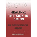 Healing the Sick in 5 Minutes: How to Perform Creative Miracles