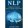 Nlp: A Beginner's Guide to Neuro-Linguistic Programming