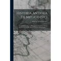 Historia Antigua De Megico [sic]: Sacada De Los Mejores Historiadores Españoles Y De Los Manuscritos Y De Las Pinturas Antiguas De Los Indios ......