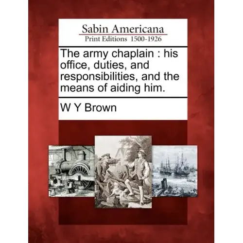 The Army Chaplain: His Office, Duties, and Responsibilities, and the Means of Aiding Him.