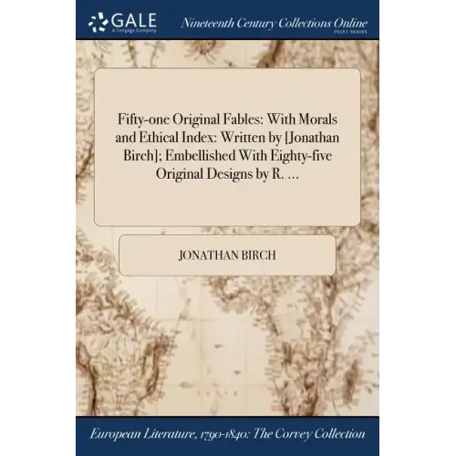 Fifty-one Original Fables: With Morals and Ethical Index: Written by [Jonathan Birch]; Embellished With Eighty-five Original Designs by R. ...