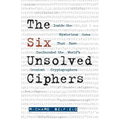 The Six Unsolved Ciphers: Inside the Mysterious Codes That Have Confounded the World's Greatest Cryptographers